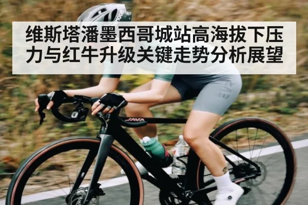 维斯塔潘墨西哥城站高海拔下压力与红牛升级关键走势分析展望
