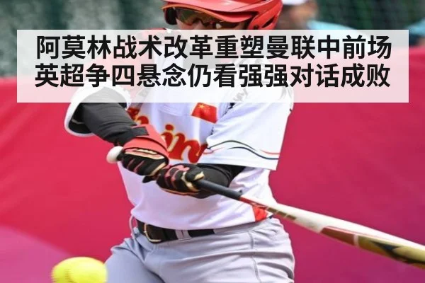 阿莫林战术改革重塑曼联中前场英超争四悬念仍看强强对话成败