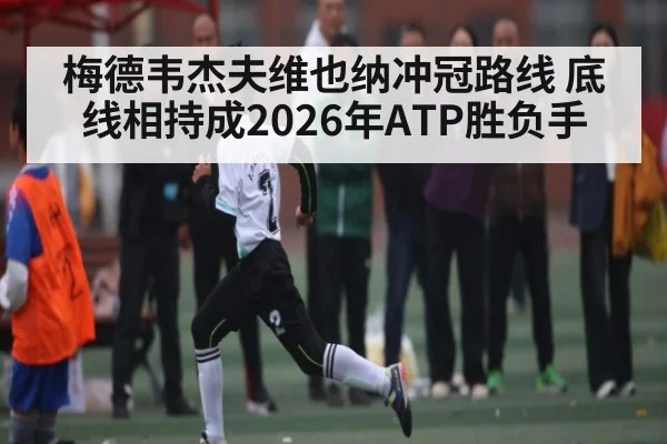 梅德韦杰夫维也纳冲冠路线 底线相持成2026年ATP胜负手