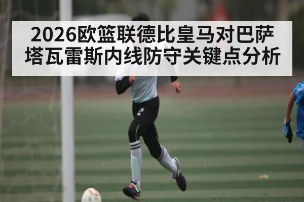 2026欧篮联德比皇马对巴萨塔瓦雷斯内线防守关键点分析