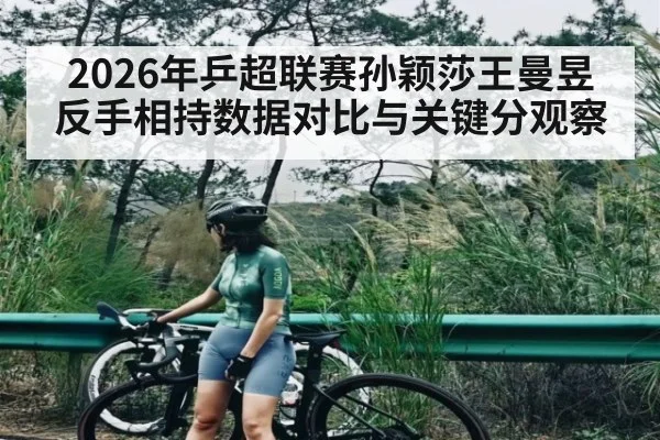 2026年乒超联赛孙颖莎王曼昱反手相持数据对比与关键分观察