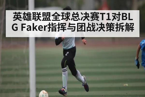 英雄联盟全球总决赛T1对BLG Faker指挥与团战决策拆解